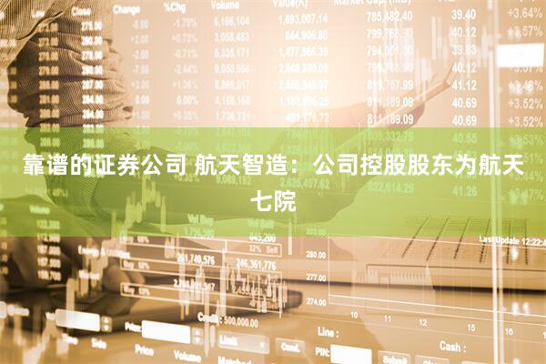 靠谱的证券公司 航天智造：公司控股股东为航天七院