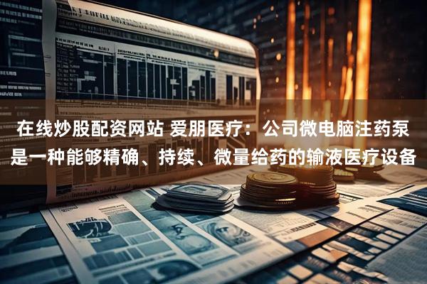 在线炒股配资网站 爱朋医疗：公司微电脑注药泵是一种能够精确、持续、微量给药的输液医疗设备