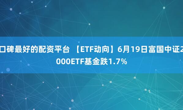 口碑最好的配资平台 【ETF动向】6月19日富国中证2000ETF基金跌1.7%