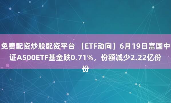 免费配资炒股配资平台 【ETF动向】6月19日富国中证A500ETF基金跌0.71%，份额减少2.22亿份