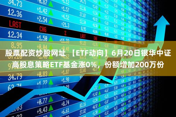 股票配资炒股网址 【ETF动向】6月20日银华中证高股息策略ETF基金涨0%，份额增加200万份