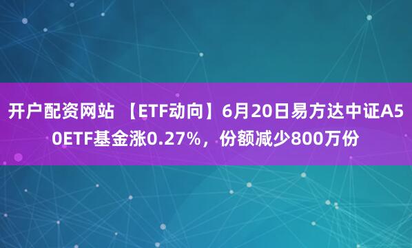 开户配资网站 【ETF动向】6月20日易方达中证A50ETF基金涨0.27%，份额减少800万份