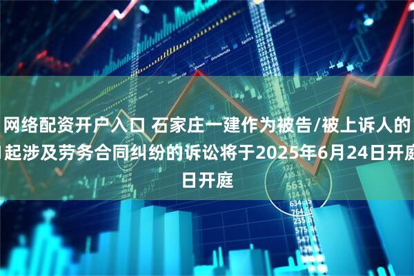 网络配资开户入口 石家庄一建作为被告/被上诉人的1起涉及劳务合同纠纷的诉讼将于2025年6月24日开庭
