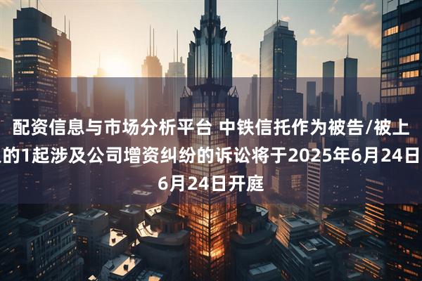 配资信息与市场分析平台 中铁信托作为被告/被上诉人的1起涉及公司增资纠纷的诉讼将于2025年6月24日开庭