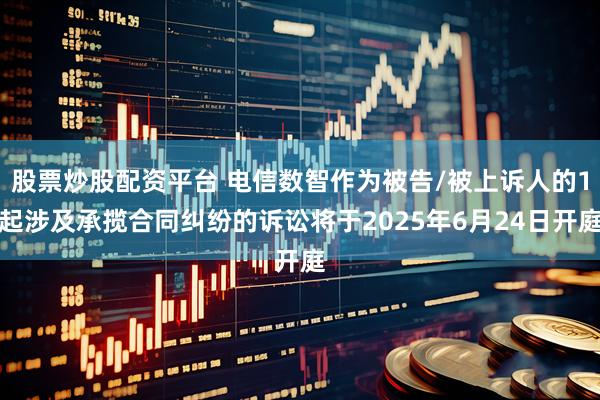 股票炒股配资平台 电信数智作为被告/被上诉人的1起涉及承揽合同纠纷的诉讼将于2025年6月24日开庭