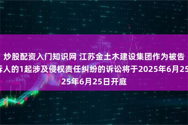 炒股配资入门知识网 江苏金土木建设集团作为被告/被上诉人的1起涉及侵权责任纠纷的诉讼将于2025年6月25日开庭