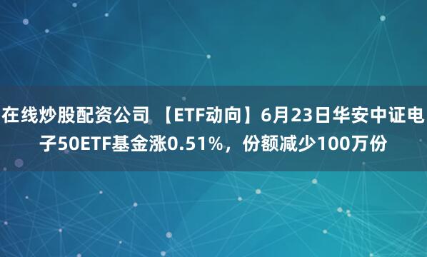 在线炒股配资公司 【ETF动向】6月23日华安中证电子50ETF基金涨0.51%，份额减少100万份