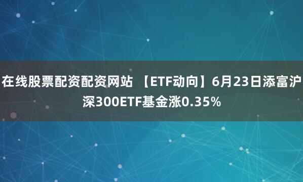 在线股票配资配资网站 【ETF动向】6月23日添富沪深300ETF基金涨0.35%