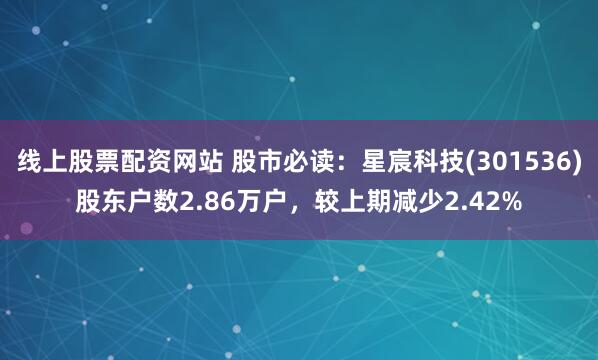 线上股票配资网站 股市必读：星宸科技(301536)股东户数2.86万户，较上期减少2.42%
