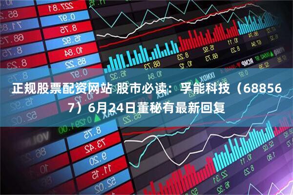 正规股票配资网站 股市必读：孚能科技（688567）6月24日董秘有最新回复