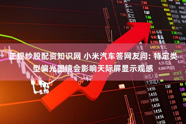 正规炒股配资知识网 小米汽车答网友问: 特定类型偏光墨镜会影响天际屏显示观感