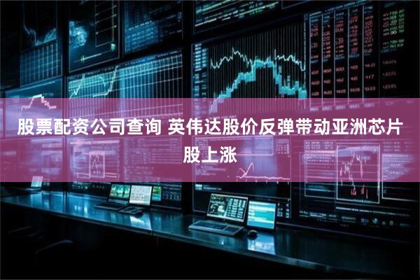 股票配资公司查询 英伟达股价反弹带动亚洲芯片股上涨