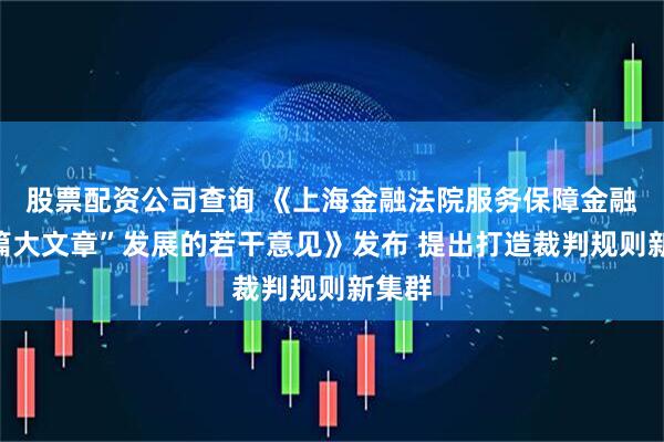 股票配资公司查询 《上海金融法院服务保障金融“五篇大文章”发展的若干意见》发布 提出打造裁判规则新集群