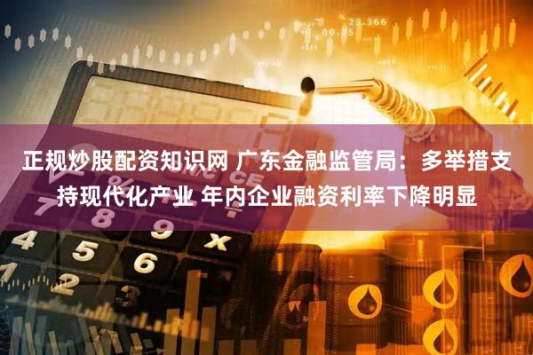正规炒股配资知识网 广东金融监管局：多举措支持现代化产业 年内企业融资利率下降明显