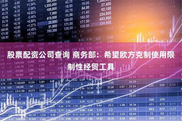 股票配资公司查询 商务部：希望欧方克制使用限制性经贸工具