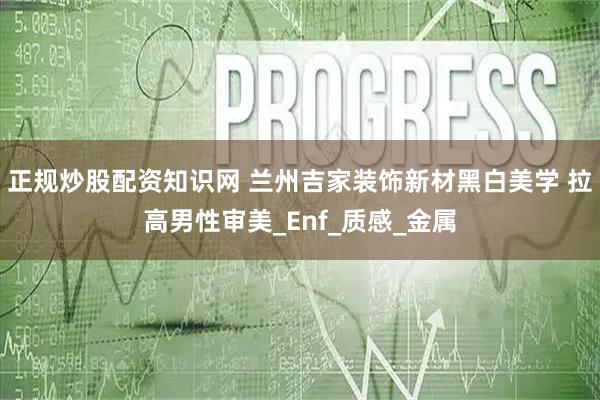 正规炒股配资知识网 兰州吉家装饰新材黑白美学 拉高男性审美_Enf_质感_金属