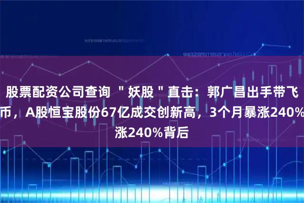 股票配资公司查询 ＂妖股＂直击：郭广昌出手带飞稳定币，A股恒宝股份67亿成交创新高，3个月暴涨240%背后