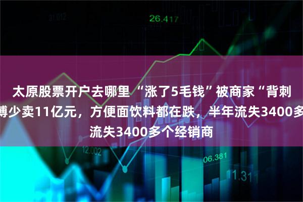 太原股票开户去哪里 “涨了5毛钱”被商家“背刺”，康师傅少卖11亿元，方便面饮料都在跌，半年流失3400多个经销商