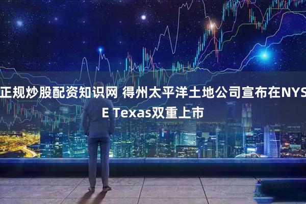 正规炒股配资知识网 得州太平洋土地公司宣布在NYSE Texas双重上市