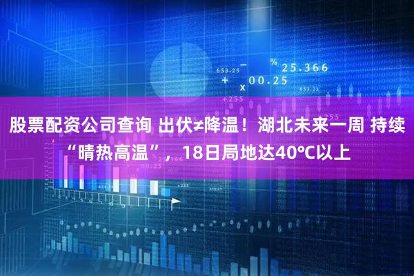 股票配资公司查询 出伏≠降温！湖北未来一周 持续“晴热高温”，18日局地达40℃以上