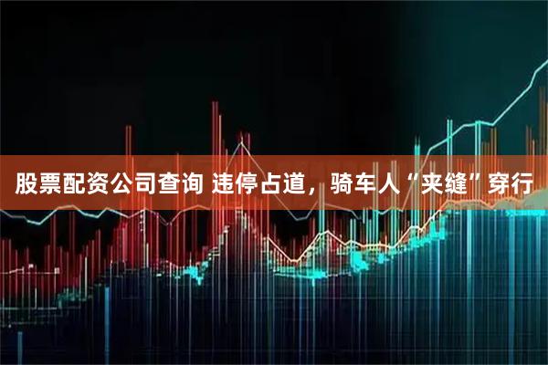 股票配资公司查询 违停占道，骑车人“夹缝”穿行