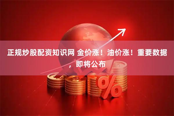 正规炒股配资知识网 金价涨！油价涨！重要数据，即将公布