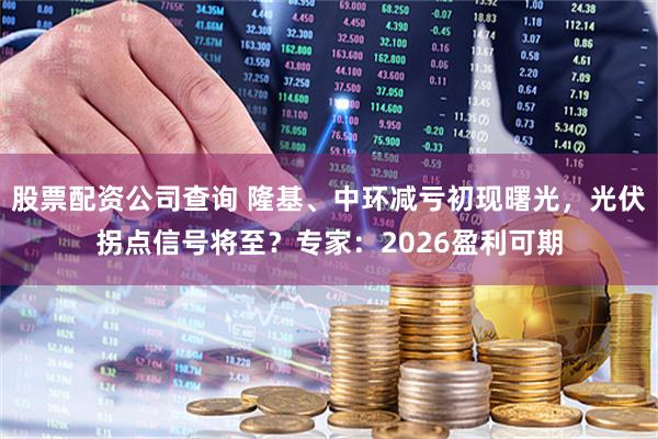 股票配资公司查询 隆基、中环减亏初现曙光，光伏拐点信号将至？专家：2026盈利可期