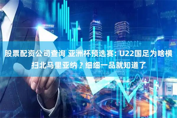 股票配资公司查询 亚洲杯预选赛: U22国足为啥横扫北马里亚纳 ? 细细一品就知道了