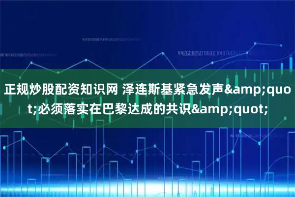 正规炒股配资知识网 泽连斯基紧急发声&quot;必须落实在巴黎达成的共识&quot;