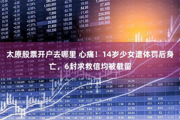 太原股票开户去哪里 心痛！14岁少女遭体罚后身亡，6封求救信均被截留