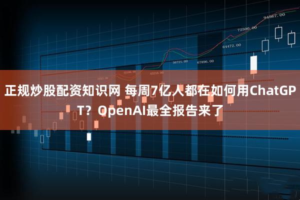 正规炒股配资知识网 每周7亿人都在如何用ChatGPT？OpenAI最全报告来了