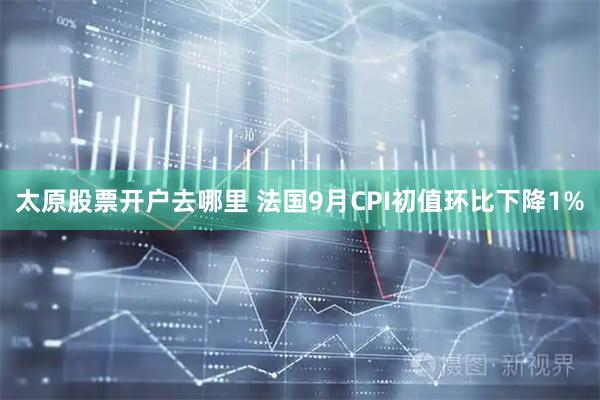 太原股票开户去哪里 法国9月CPI初值环比下降1%