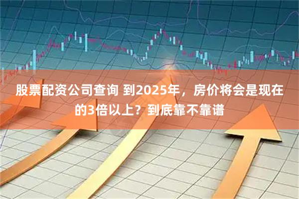 股票配资公司查询 到2025年,房价将会是现在的3倍以上?到底靠不靠谱