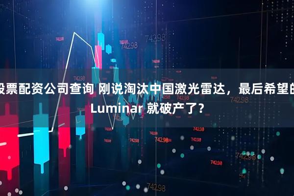 股票配资公司查询 刚说淘汰中国激光雷达，最后希望的Luminar 就破产了？