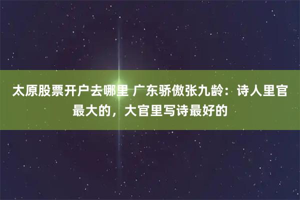 太原股票开户去哪里 广东骄傲张九龄：诗人里官最大的，大官里写诗最好的