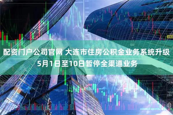 配资门户公司官网 大连市住房公积金业务系统升级 5月1日至10日暂停全渠道业务