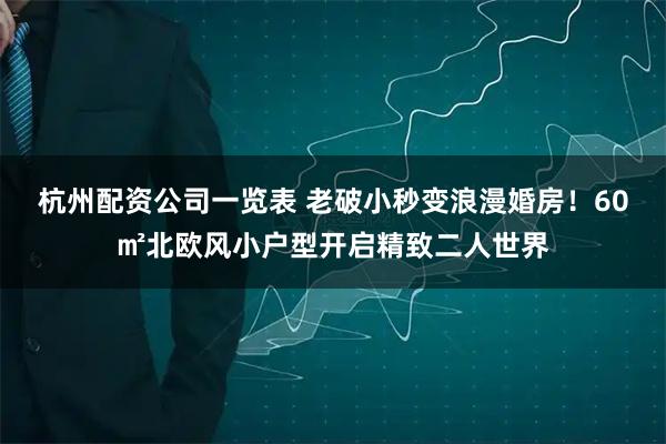 杭州配资公司一览表 老破小秒变浪漫婚房！60㎡北欧风小户型开启精致二人世界
